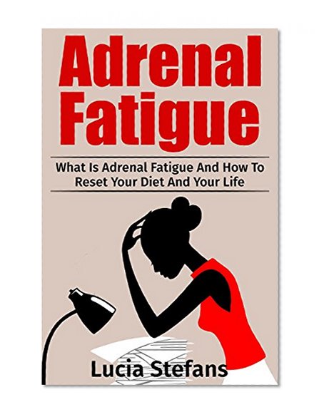 Adrenal Fatigue: What Is Adrenal Fatigue And How To Reset Your Diet And Your Life (Adrenal Fatigue, Reduce Stress, Boost Energy,Diet)