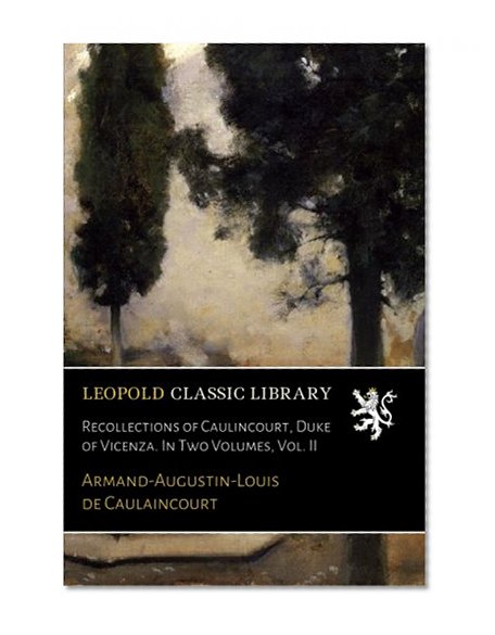 Recollections of Caulincourt, Duke of Vicenza. In Two Volumes, Vol. II
