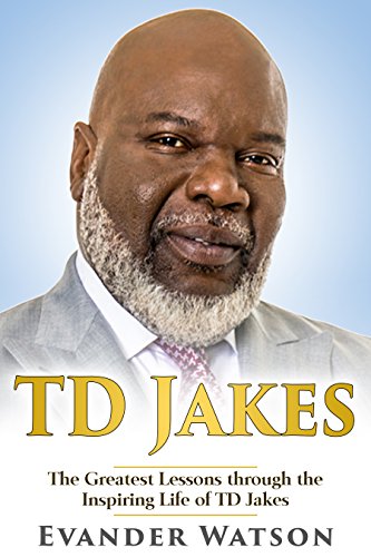TD Jakes: The Greatest Lessons through the Inspiring Life of TD Jakes (TD Jakes, Destiny, Identity, Instinct, Powerful Prayers, Wisdom)