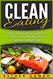 Clean Eating: Daily Clean Eating Cookbook to Help Boost Metabolism for Maximum Weight Loss (Clean Eating, Clean Eating Recipes, Weight Loss, Lean, Healthy ... Easy Clean Eating Recipes for Beginners)