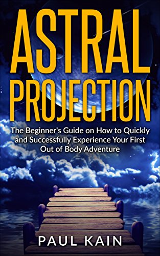 Astral Projection:The Beginner's Guide on How to Quickly and Successfully Experience Your First Out of Body Adventure (Astral Travel, Astral Projection, OBE, New Age, Techniques)