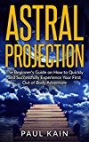 Astral Projection:The Beginner's Guide on How to Quickly and Successfully Experience Your First Out of Body Adventure (Astral Travel, Astral Projection, OBE, New Age, Techniques)