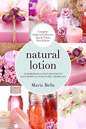 Natural Lotion: 50 Homemade Lotion Recipes To Save Money & Avoid Toxic Chemicals