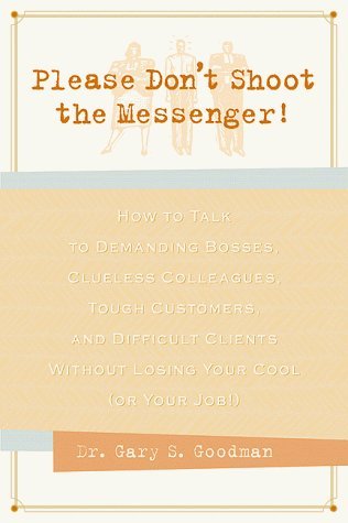 Please Don't Shoot the Messenger!: How to Talk to Demanding Bosses, Clueless Colleagues, Tough Customers and Difficult Clients without Losing Your Cool (or Your Job!) by Gary S. Goodman (2000-05-01)