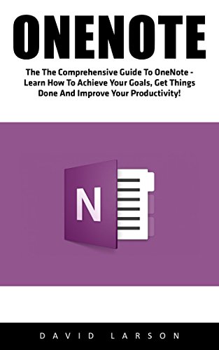 OneNote: The Comprehensive Guide To OneNote - Learn How To Achieve Your Goals, Get Things Done And Improve Your Productivity! (Time Management, Onenote User Manual, Onenote Tutorial)