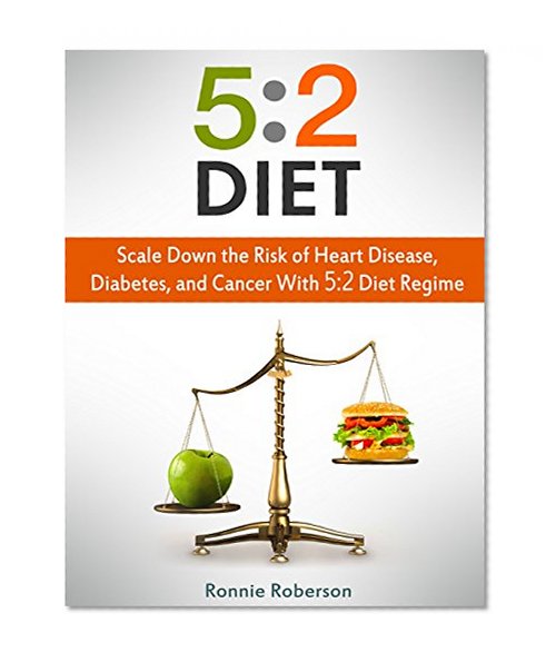 5:2 Diet: Scale Down the Risk of Heart Disease, Diabetes, and Cancer With 5:2 Diet Regime (5 2 diet, 5 2 fast diet,  5 2 diet for beginners)