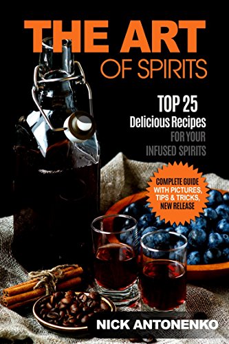 The Art of Spirits: TOP 25 Delicious Recipes for Your Infused Spirits: Homemade Vodkas, Liquers and Infusions.Spirit Infusion Recipes. Flavoured Vodka and Spirits, How To Make Liqueur at Home.