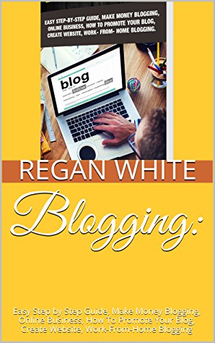Blogging:: Easy Step by Step Guide, Make Money Blogging, Online Business, How To Promote Your Blog, Create Website, Work-From-Home Blogging (Blogging For ... To Blogging, Blogging Business Book 1)