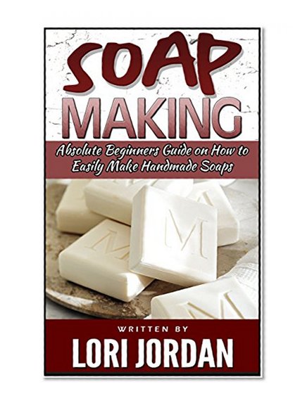 Soap Making: Absolute Beginners Guide on How to Easily Make Handmade Soaps (Soap Making, making soap from scratch, soap making natural)