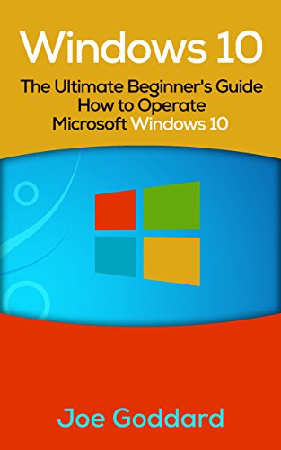 Windows 10: The Ultimate Beginner's Guide How to Operate Microsoft Windows 10 (tips and tricks, user manual, user guide, updated and edited, Windows for ... (windows,guide,general,guide,all Book 3)