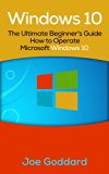 Windows 10: The Ultimate Beginner's Guide How to Operate Microsoft Windows 10 (tips and tricks, user manual, user guide, updated and edited, Windows for ... (windows,guide,general,guide,all Book 3)