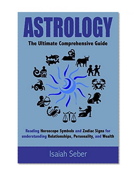 Astrology: The Ultimate Comprehensive Guide on Reading Horoscope Symbols and Zodiac Signs for Understanding Relationships, Personality, and Wealth (Astrology ... Success to Your Life and Become Happier!)
