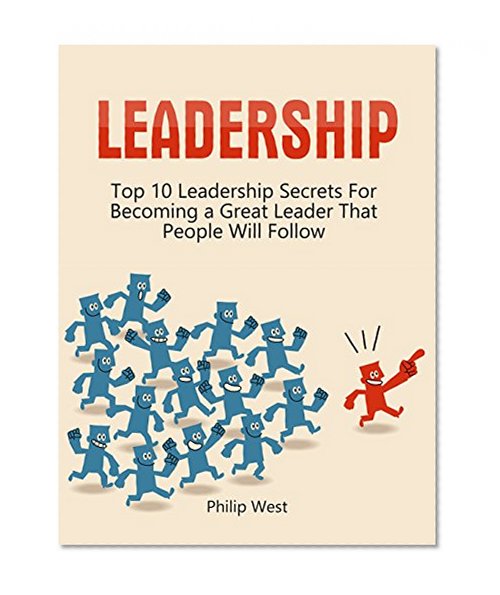 Leadership: Top 10 Leadership Secrets For Becoming a Great Leader That People Will Follow (Leadership, leadership and self deception, leadership skills)
