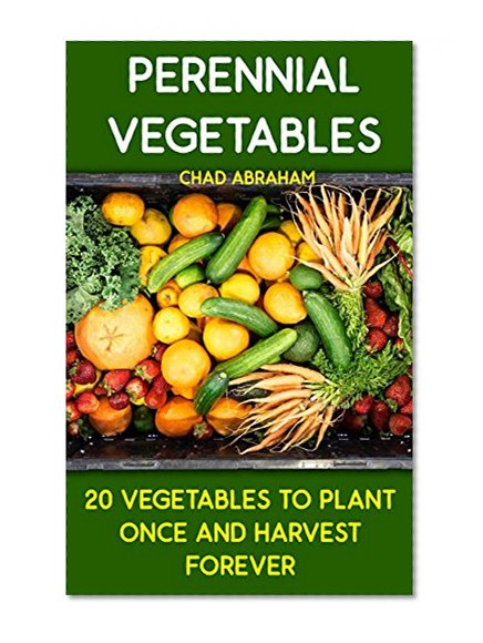 Perennial Vegetables: 20 Vegetables To Plant Once and Harvest Forever: (Gardening, Gardening Books, Botanical, Home Garden, Horticulture, Garden, Gardening, ... Perennial Vegetables, Vegetable Garden)