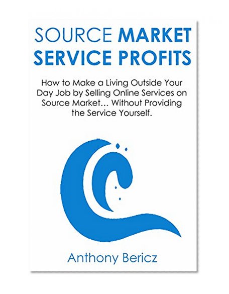 Source Market Service Profits: How to Make a Living Outside Your Day Job by Selling Online Services on Source Market... Without Providing the Service Yourself.