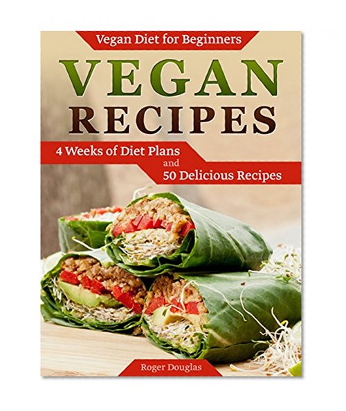 Vegan Recipes: Vegan Diet for Beginners: 4 Weeks of Diet Plans and 50 Delicious Recipes (Vegan Diet, Vegan Cookbook, Vegan Recipes)