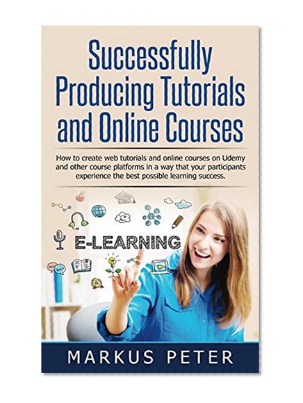 Successfully Producing Tutorials and Online Courses: How to create web tutorials and online courses on Udemy and other course platforms in a way that your ... experience the best possible lea