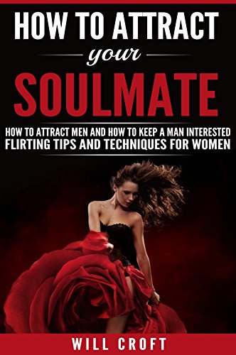 How to Attract Your Soulmate: How to Attract Men and How to Keep a Man Interested. Flirting Tips and Techniques for Women
