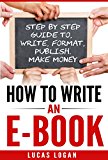 How to Write an Ebook: Step by Step Guide To, Write, Format, Publish. Make Money! (How To Write A Book, E-book, Writing Skills, Publishing, Blogging)