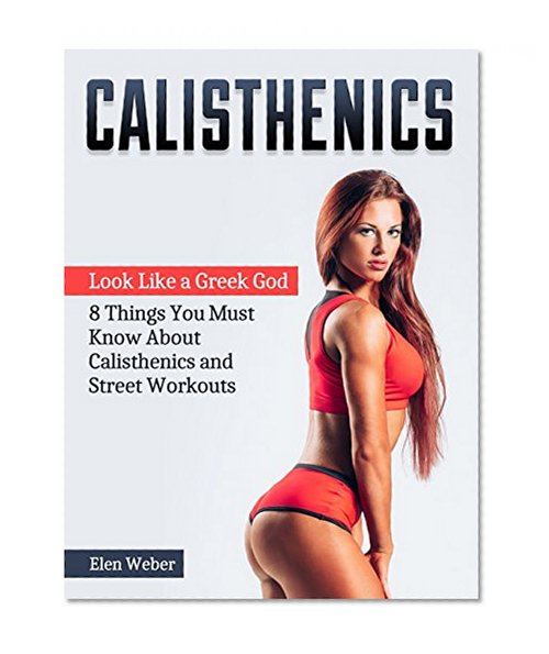Calisthenics: Look Like a Greek God - 8 Things You Must Know About Calisthenics and Street Workouts (Calisthenics, Street Workout, Bodyweight Training)