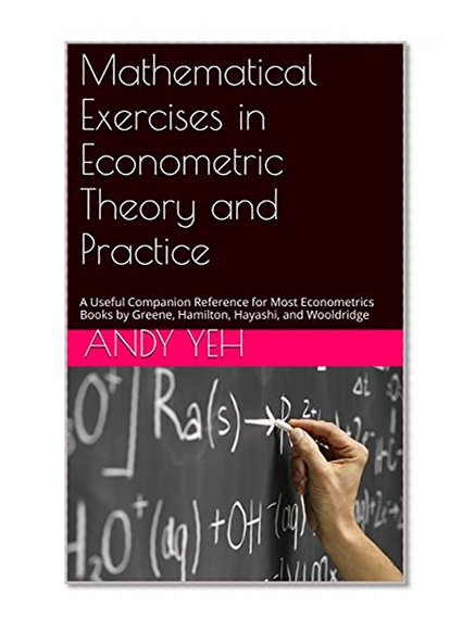 Mathematical Exercises in Econometric Theory and Practice: A Useful Companion Reference for Most Econometrics Books by Greene, Hamilton, Hayashi, White, and Wooldridge