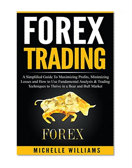 FOREX Trading: A Simplified Guide To Maximizing Profits, Minimizing Losses and How to Use Fundamental Analysis & Trading Techniques to Thrive in a Bear ... For Beginners, Forex Trading Strategies)