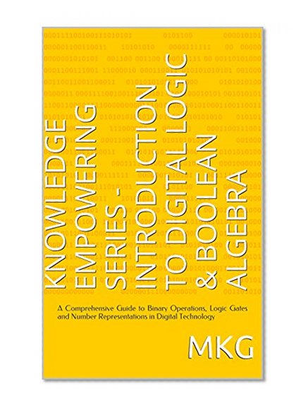 Knowledge Empowering Series - Introduction to Digital Logic & Boolean Algebra: A Comprehensive Guide to Binary Operations, Logic Gates and Number Representations in Digital Technology