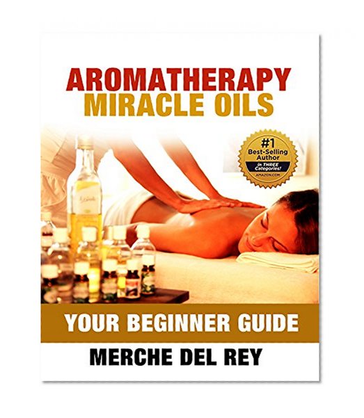 Aromatherapy Miracle Oils (Your Guide of Essential Oils for Natural, Non-toxic Health and Healing): Your Ultimate Beginners Guide (Nature's Cure for Many Ailments)