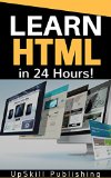 HTML: Learn HTML in 24 Hours - HTML For Beginners (HTML, HTML5, CSS, Javascript, HTML For Dummies, HTML Programming For Beginners, Get Started With HTML And HTML 5, HTML Programming Guide Book)