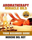Aromatherapy Miracle Oils (Your Guide of Essential Oils for Natural, Non-toxic Health and Healing): Your Ultimate Beginners Guide (Nature's Cure for Many Ailments)