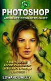 Photoshop: Absolute Beginners Guide: 7 Ways to Use Adobe Photoshop Like a Pro in Under 10 Hours! (Graphic Design, Adobe Photoshop CC, DSLR Photography, Lightroom)