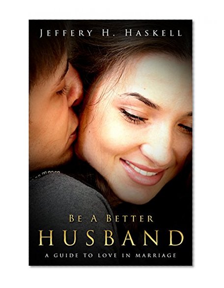 Be a Better Husband: A Guide to Love in Marriage