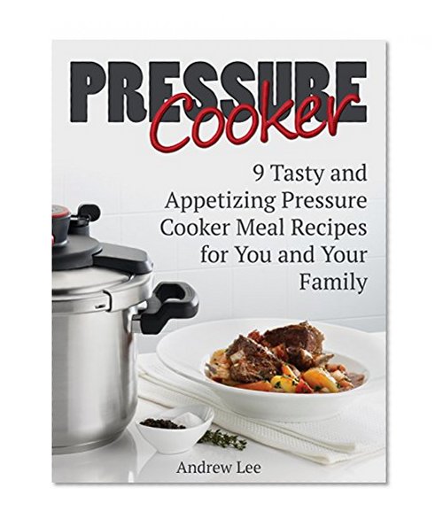 Pressure Cooker: 9 Tasty and Appetizing Pressure Cooker Meal Recipes for You and Your Family (Pressure Cooker books, pressure cooker recipes, pressure cooker recipes for electric pressure cookers)