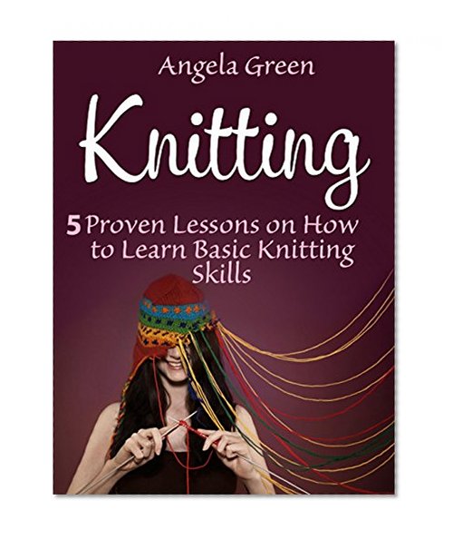 Knitting: 5 Proven Lessons on How to Master Knitting in the Shortest Amount of Time (Knitting For Beginners, Knitting, Knitting books)
