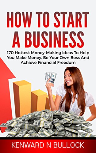 How To Start A Business: 170 Hottest Money-Making Ideas To Help You Make Money, Be Your Own Boss And   Achieve Financial Freedom