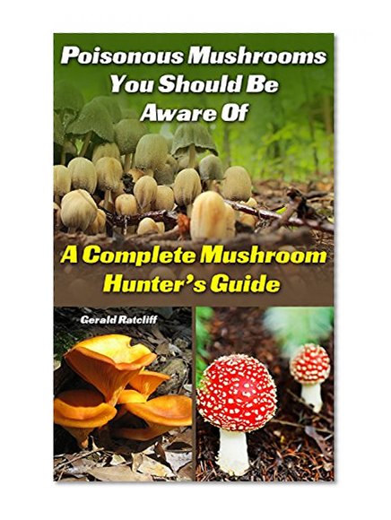 Poisonous Mushrooms You Should Be Aware Of: A Complete Mushroom Hunter's Guide: (Mushroom Farming, Edible Mushrooms)