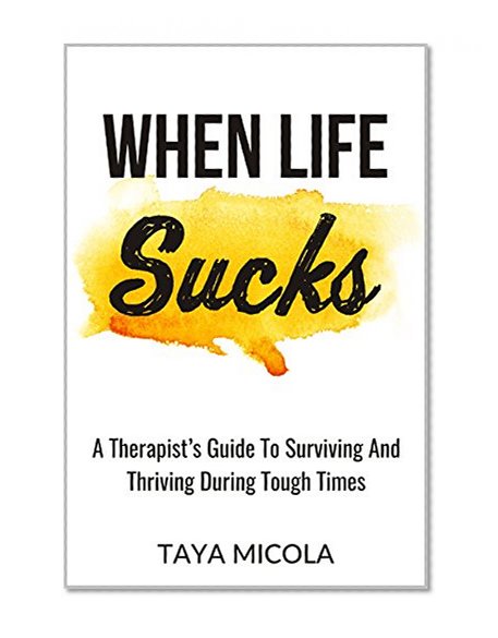 When Life Sucks: A Therapist's Guide To Surviving And Thriving During Tough Times
