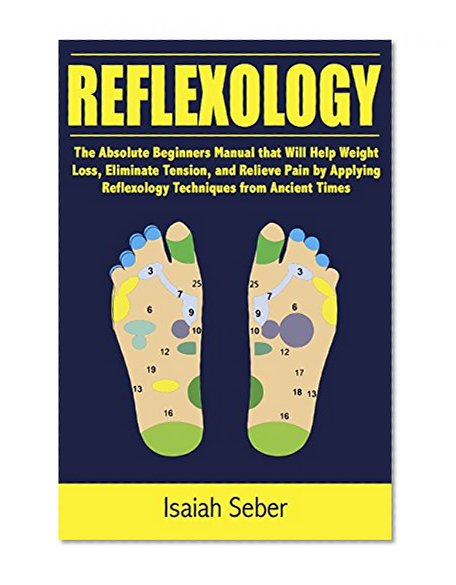 Reflexology: The Absolute Beginners Manual that Will Help Weight Loss, Eliminate Tension, and Relieve Pain by Applying Reflexology Techniques from Ancient ... As Treating Illness Using Nature's Cure)