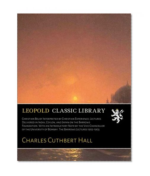 Christian Belief Interpreted by Christian Experience; Lectures Delivered in India, Ceylon, and Japan on the Barrows Foundation. With an Introductory ... of Bombay. The Barrows Lectures 1902-1903