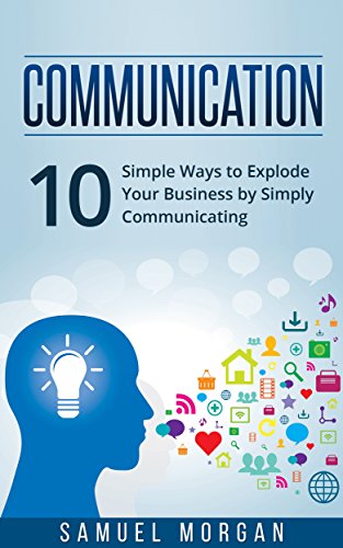Communication: 10 Simple Ways to Explode Your Business by Simply Communicating (English Edition)