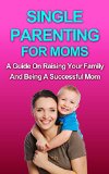 PARENTING: Single Parenting For Moms: A Guide in Raising Your Family and Being a Successful Mom (Parenting, Single Parent, Single Mother, Parenting Boys, Parenting Girls, Raising kids, Healthy child)