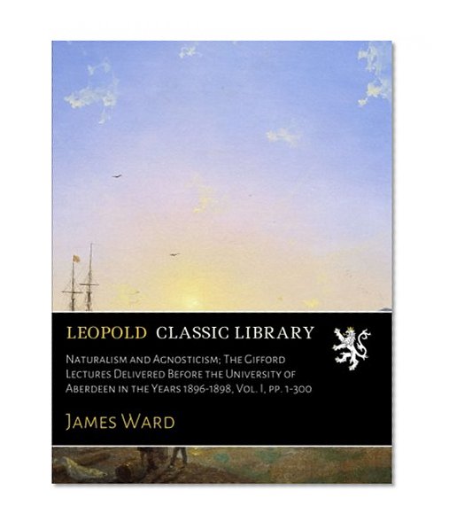 Naturalism and Agnosticism; The Gifford Lectures Delivered Before the University of Aberdeen in the Years 1896-1898, Vol. I, pp. 1-300