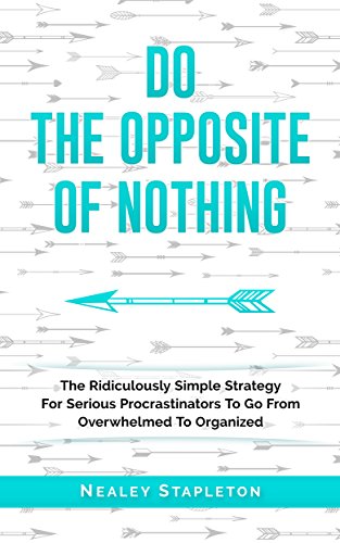 Do The Opposite Of Nothing: The Ridiculously Simple Strategy For Serious Procrastinators To Go From Overwhelmed To Organized
