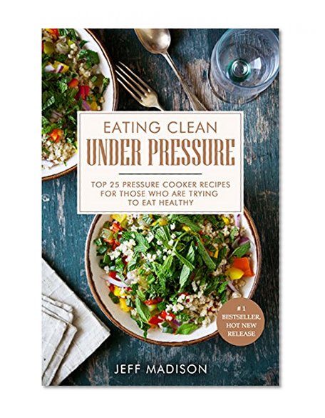 Eating Clean Under Pressure: Top 25 Pressure Cooker Recipes For Those Who Are Trying To Eat Healthy (Good Food Series)