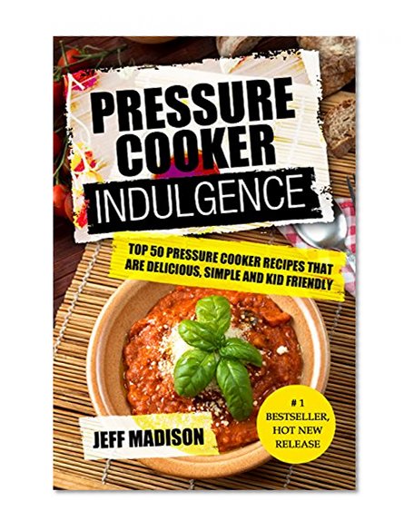 Pressure Cooker Indulgence: Top 50 Pressure Cooker Recipes That Are Delicious, Simple And Kid Friendly (Good Food Series)
