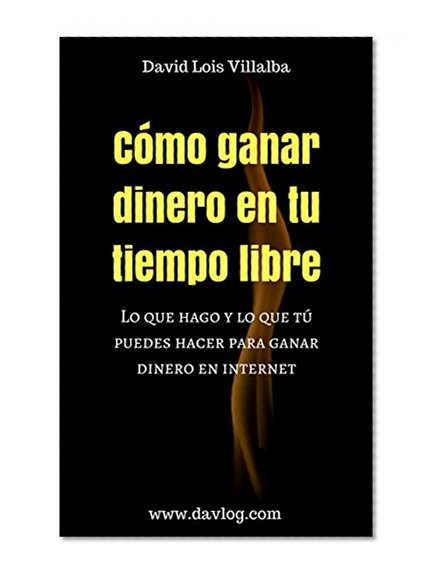 Cómo ganar dinero en tu tiempo libre: Lo que hago y lo que tú puedes hacer para ganar dinero en internet (Spanish Edition)