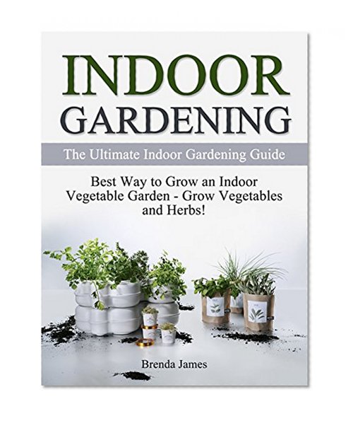 Indoor Gardening: The Ultimate Indoor Gardening Guide: Best Way to Grow an Indoor Vegetable Garden - Grow Vegetables and Herbs (Gardening, Indoor Gardening, Indoor Gardening essentials)