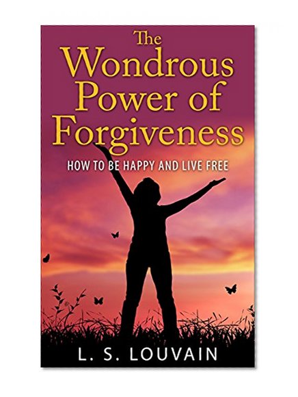 HOW TO BE HAPPY: The Wondrous Power Of Forgiveness (How to Be Happy And Live Free) (how to forgive anxiety depression)