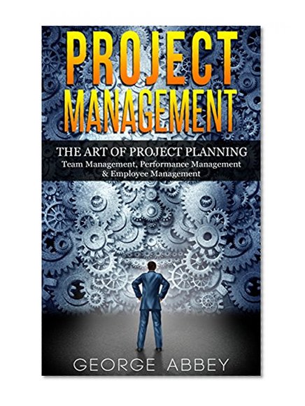 Project Management: The Art Of Project Planning - Team Management, Performance Management & Employee Management