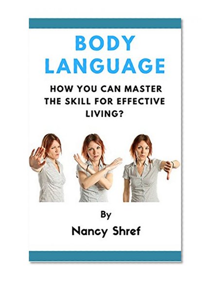 Body Language: A step by step guide to understanding body language and how you can master the skill for effective living (Silent Influencing, Body Language ... Learn the Art of Non-verbal Communication)